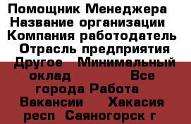 Помощник Менеджера › Название организации ­ Компания-работодатель › Отрасль предприятия ­ Другое › Минимальный оклад ­ 18 000 - Все города Работа » Вакансии   . Хакасия респ.,Саяногорск г.